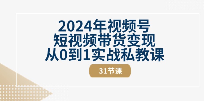 （10931期）2024年视频号短视频带货变现从0到1实战私教课（31节视频课）-就去找资源网