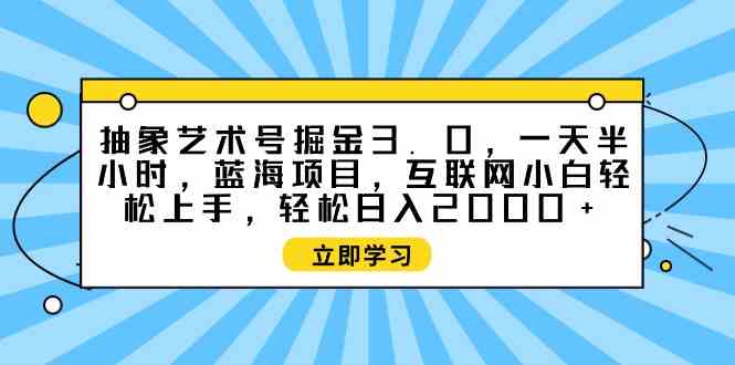 （9711期）抽象艺术号掘金3.0，一天半小时 ，蓝海项目， 互联网小白轻松上手，轻松…-就去找资源网