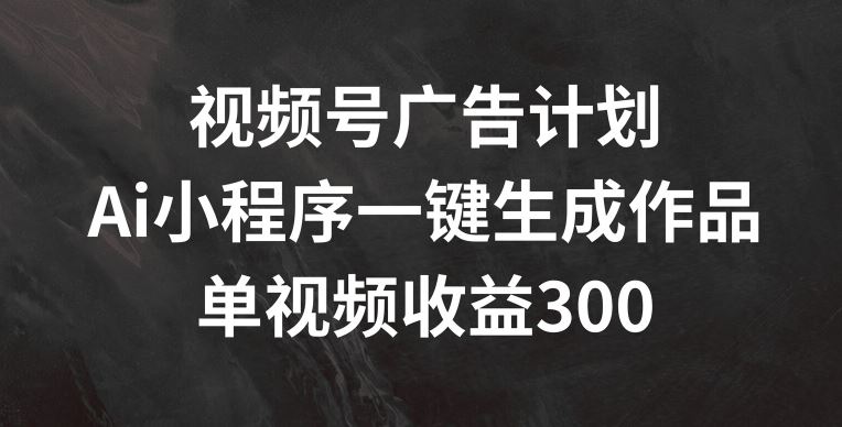 视频号广告计划，AI小程序一键生成作品， 单视频收益300+【揭秘】-就去找资源网