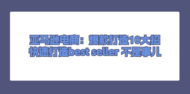 (11431期)亚马逊电商:爆款打造10大招,快速打造best seller 不是事儿-就去找资源网
