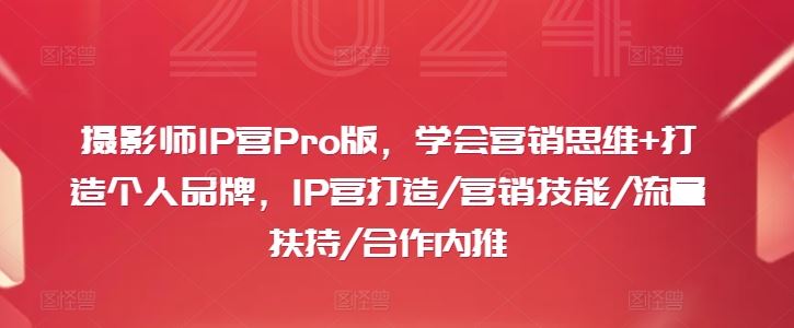 摄影师IP营Pro版，学会营销思维+打造个人品牌，IP营打造/营销技能/流量扶持/合作内推-就去找资源网