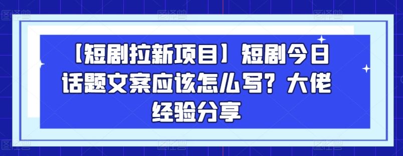 【短剧拉新项目】短剧今日话题文案应该怎么写?大佬经验分享-就去找资源网