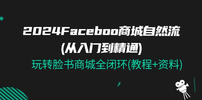 （11368期）2024Faceboo 商城自然流(从入门到精通)，玩转脸书商城全闭环(教程+资料)-就去找资源网