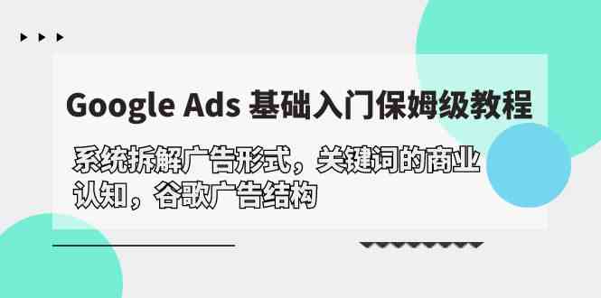 （10018期）Google Ads 基础入门，系统拆解广告形式/关键词的商业认知/谷歌广告结构-就去找资源网