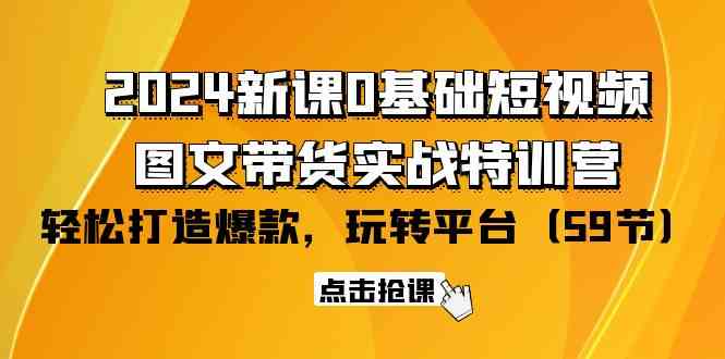 （9911期）2024新课0基础短视频+图文带货实战特训营：玩转平台，轻松打造爆款（59节）-就去找资源网
