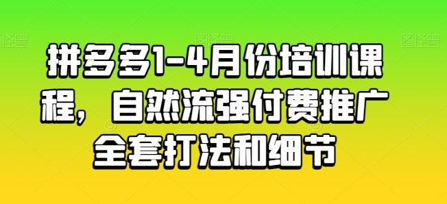 拼多多1-4月份培训课程,自然流强付费推广全套打法和细节-就去找资源网