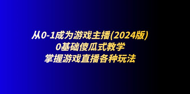 从0-1成为游戏主播(2024版)：0基础傻瓜式教学，掌握游戏直播各种玩法-就去找资源网