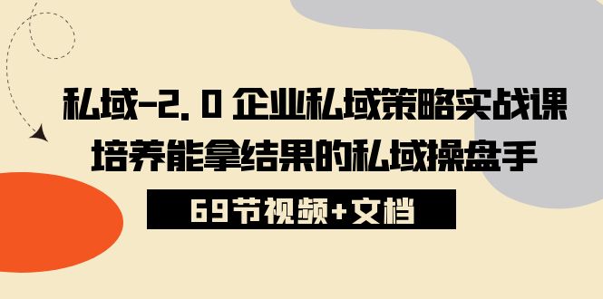 （10345期）私域-2.0 企业私域策略实战课，培养能拿结果的私域操盘手 (69节视频+文档)-就去找资源网
