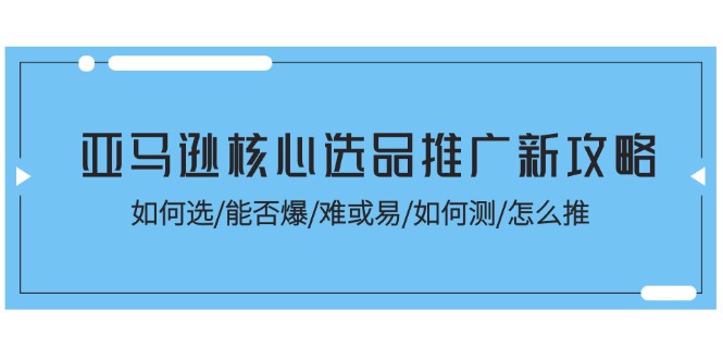 (11434期)亚马逊核心选品推广新攻略!如何选/能否爆/难或易/如何测/怎么推-就去找资源网