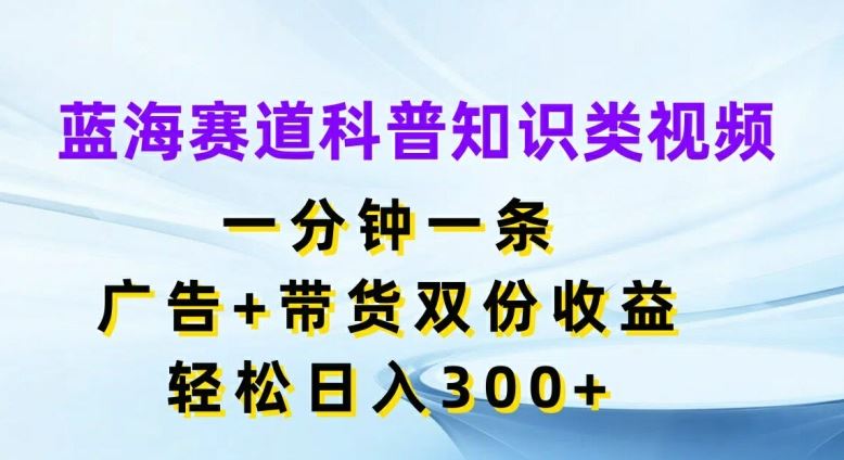 蓝海赛道科普知识类视频,一分钟一条,广告+带货双份收益,轻松日入300+【揭秘】-就去找资源网