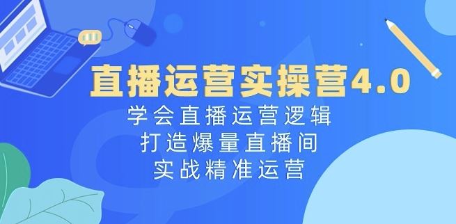 直播运营实操营4.0:学会直播运营逻辑,打造爆量直播间,实战精准运营-就去找资源网