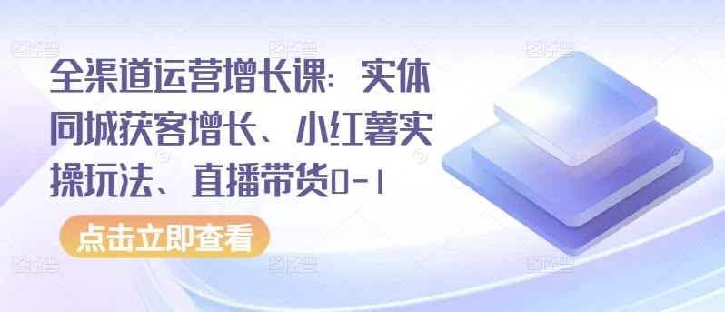全渠道运营增长课：实体同城获客增长、小红薯实操玩法、直播带货0-1-就去找资源网