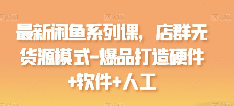 最新闲鱼系列课,店群无货源模式-爆品打造硬件+软件+人工-就去找资源网