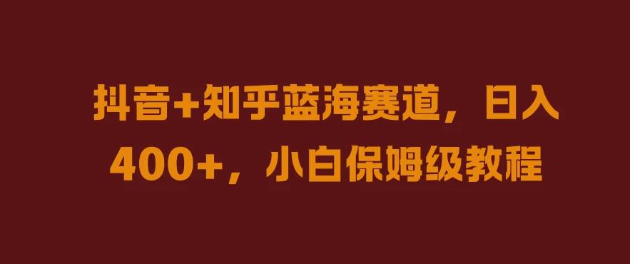 抖音+知乎蓝海赛道，日入400+，小白保姆级教程-就去找资源网