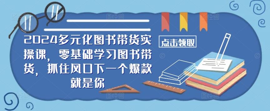 2024多元化图书带货实操课,零基础学习图书带货,抓住风口下一个爆款就是你-就去找资源网