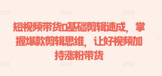 短视频带货0基础剪辑速成,掌握爆款剪辑思维,让好视频加持涨粉带货-就去找资源网