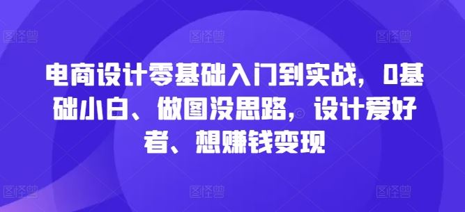 电商设计零基础入门到实战,0基础小白、做图没思路,设计爱好者、想赚钱变现-就去找资源网