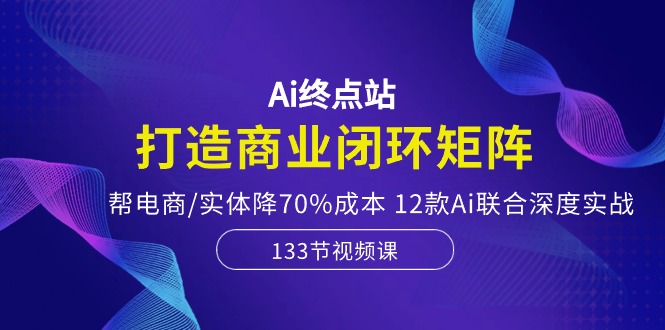 (10428期)Ai终点站,打造商业闭环矩阵,帮电商/实体降70%成本,12款Ai联合深度实战-就去找资源网