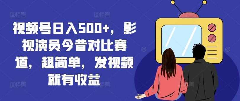 视频号日入500+，影视演员今昔对比赛道，超简单，发视频就有收益【揭秘】-就去找资源网