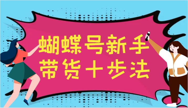 蝴蝶号新手带货十步法，建立自己的玩法体系，跟随平台变化不断更迭-就去找资源网