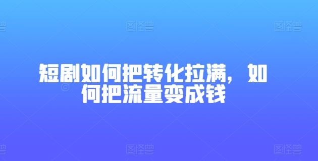 短剧如何把转化拉满，如何把流量变成钱-就去找资源网