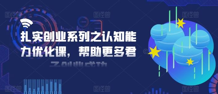 扎实创业系列之认知能力优化课，帮助更多君子创业成功-就去找资源网