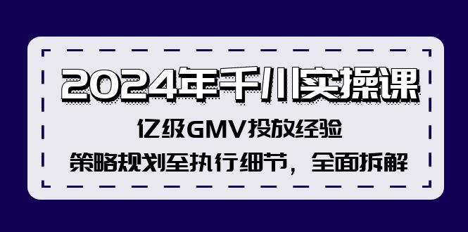 (12189期)2024年千川实操课,亿级GMV投放经验,策略规划至执行细节,全面拆解-就去找资源网