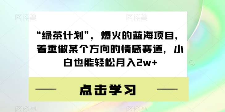 “绿茶计划”,爆火的蓝海项目,着重做某个方向的情感赛道,小白也能轻松月入 2w+-就去找资源网