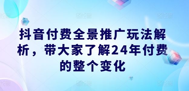 抖音付费全景推广玩法解析，带大家了解24年付费的整个变化-就去找资源网