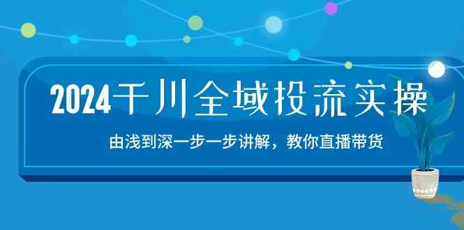 2024千川全域投流精品实操：由谈到深一步一步讲解，教你直播带货（15节）-就去找资源网