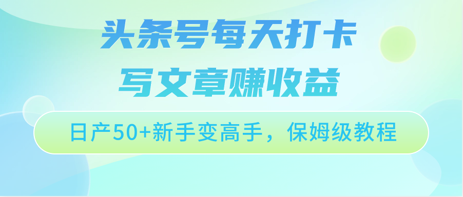 头条号每天打卡写文章赚收益，日产50+新手变高手，保姆级教程-就去找资源网