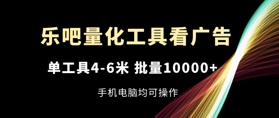 乐吧量化工具看广告，单工具4-6米，批量10000+，手机电脑均可操作-就去找资源网