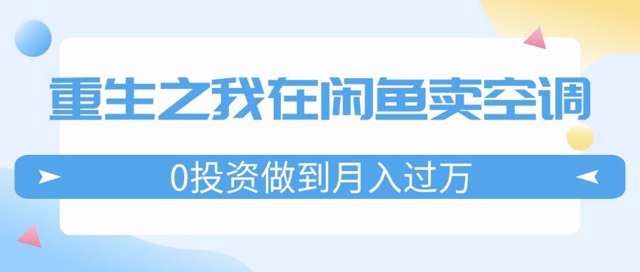 （11962期）重生之我在闲鱼卖空调，0投资做到月入过万，迎娶白富美，走上人生巅峰-就去找资源网