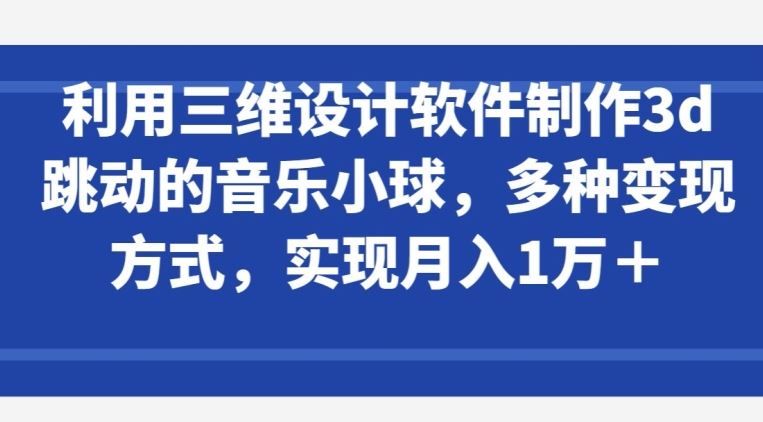 利用三维设计软件制作3d跳动的音乐小球,多种变现方式,实现月入1万+【揭秘】-就去找资源网