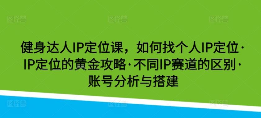健身达人IP定位课，如何找个人IP定位·IP定位的黄金攻略·不同IP赛道的区别·账号分析与搭建-就去找资源网