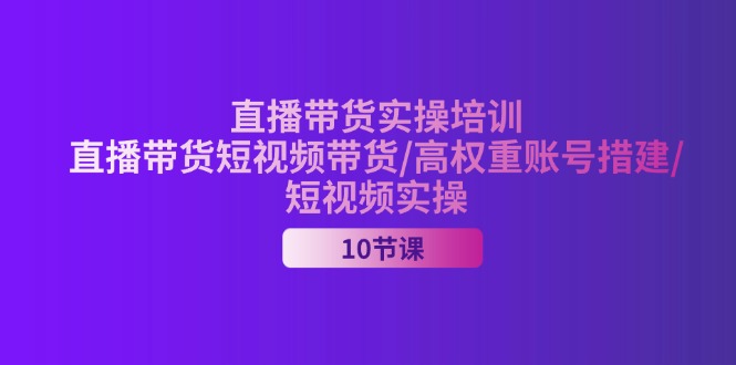 （11512期）2024直播带货实操培训，直播带货短视频带货/高权重账号措建/短视频实操-就去找资源网