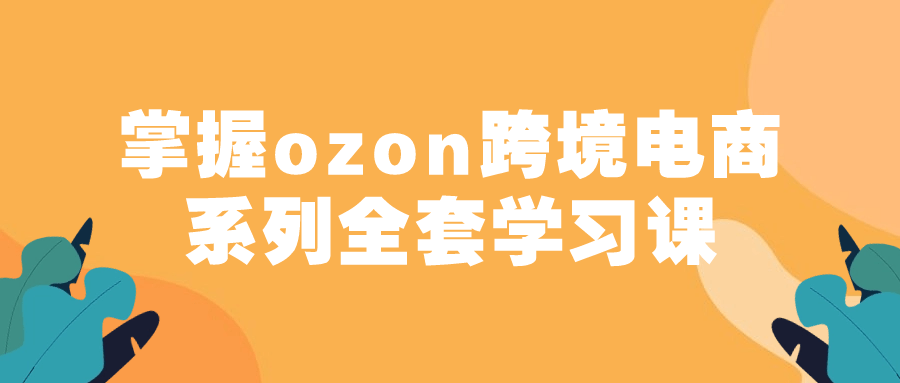 掌握ozon跨境电商系列全套学习课-就去找资源网