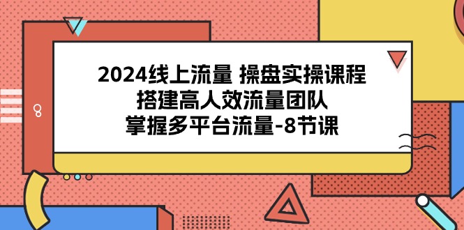 (10466期)2024线上流量 操盘实操课程,搭建高人效流量团队,掌握多平台流量-8节课-就去找资源网