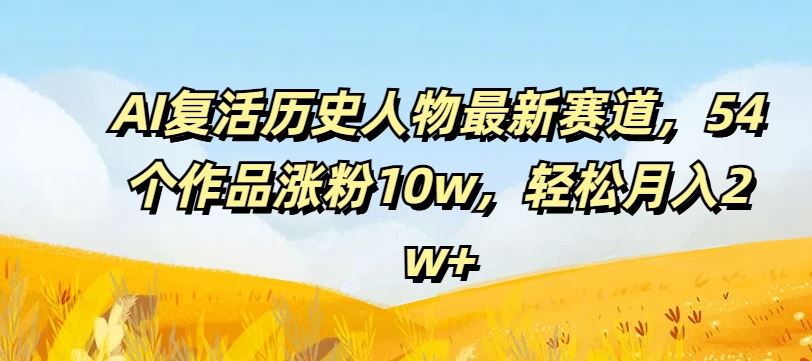 AI复活历史人物最新赛道，54个作品涨粉10w，轻松月入2w+【揭秘】-就去找资源网