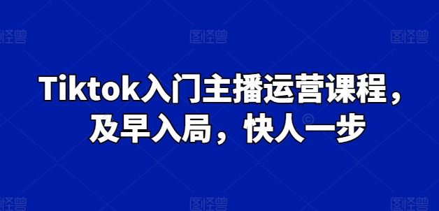 Tiktok入门主播运营课程,及早入局,快人一步-就去找资源网
