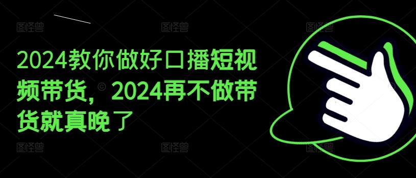 2024教你做好口播短视频带货,2024再不做带货就真晚了-就去找资源网