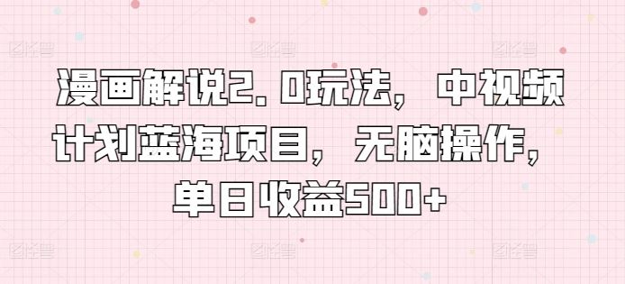 漫画解说2.0玩法，中视频计划蓝海项目，无脑操作，单日收益500+【揭秘】-就去找资源网