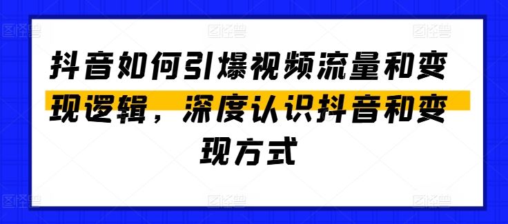 抖音如何引爆视频流量和变现逻辑，深度认识抖音和变现方式-就去找资源网