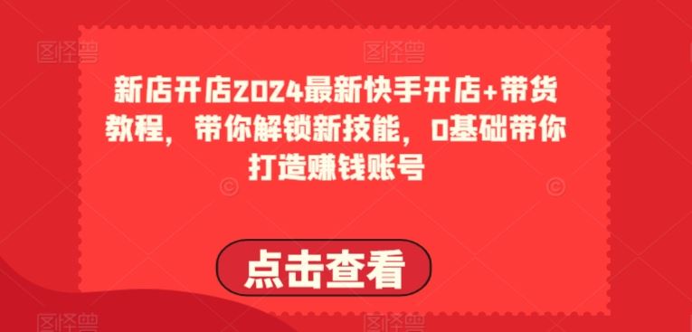 2024最新快手开店+带货教程,带你解锁新技能,0基础带你打造赚钱账号-就去找资源网