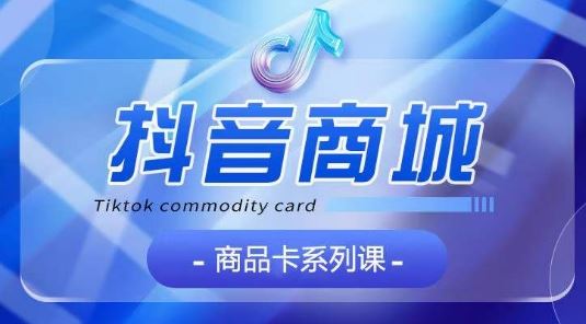 抖音商品卡系列课程,大模块【认知】【基础】【运营】【玩法】系统教学-就去找资源网