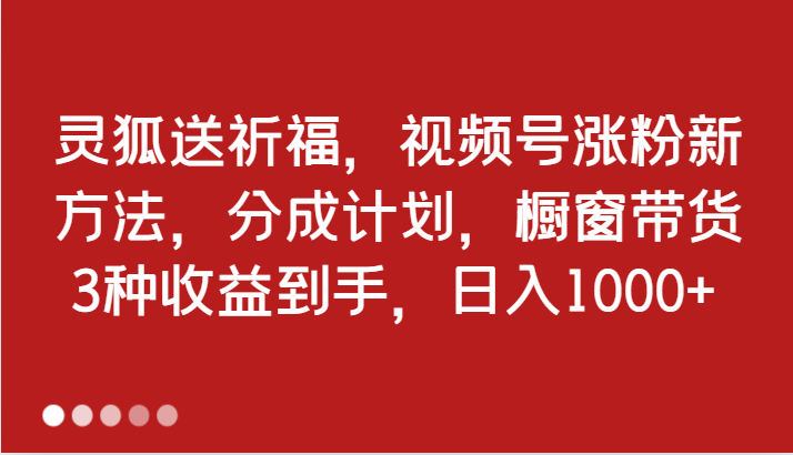 灵狐送祈福,视频号涨粉新方法,分成计划,橱窗带货 3种收益到手,日入1000+-就去找资源网