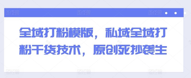 全域打粉模版，私域全域打粉干货技术，原创死抄袭生-就去找资源网