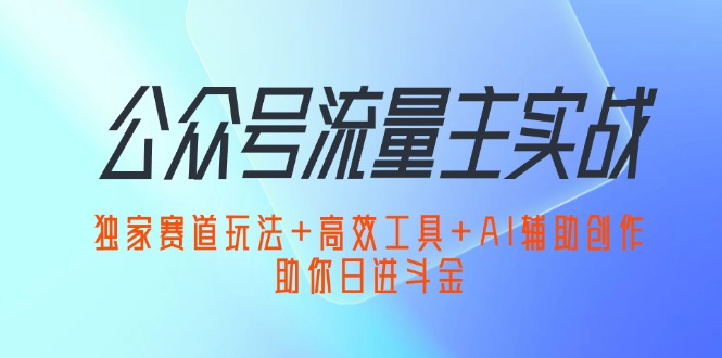 （12458期）公众号流量主实战：独家赛道玩法+高效工具+AI辅助创作，助你日进斗金-就去找资源网