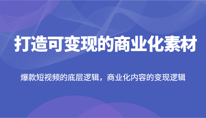 打造可变现的商业化素材，爆款短视频的底层逻辑，商业化内容的变现逻辑-就去找资源网