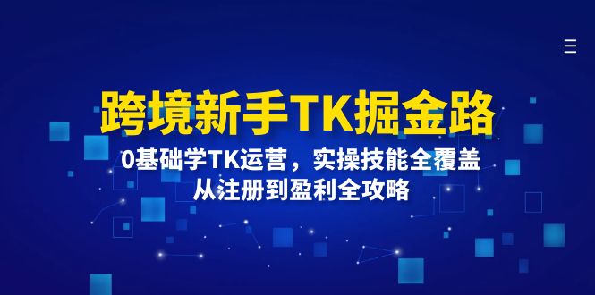 （12287期）跨境新手TK掘金路：0基础学TK运营，实操技能全覆盖，从注册到盈利全攻略-就去找资源网